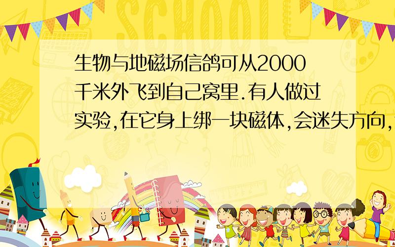 生物与地磁场信鸽可从2000千米外飞到自己窝里.有人做过实验,在它身上绑一块磁体,会迷失方向,这是什么原因?你还知道哪些生物是利用地磁场帮助定向的?