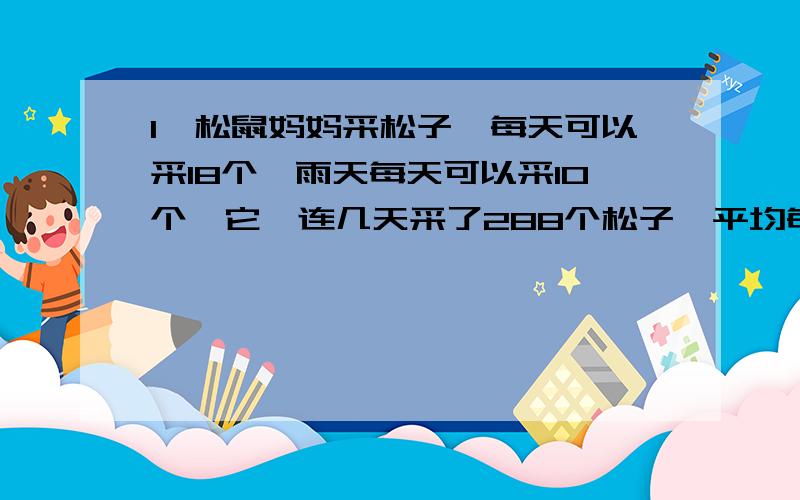 1、松鼠妈妈采松子,每天可以采18个,雨天每天可以采10个,它一连几天采了288个松子,平均每天采12个,问这几天当中有几天有雨?2,有大,小两种瓶子共80个,每个大瓶可以装饮料4千克,每个小瓶可以