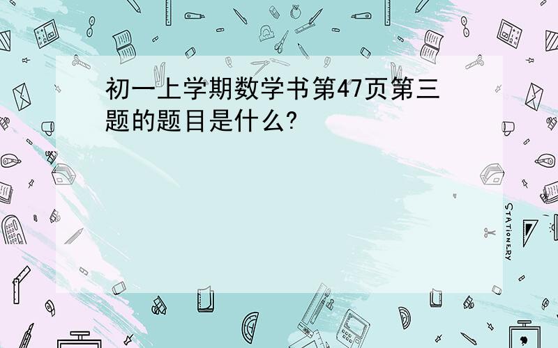 初一上学期数学书第47页第三题的题目是什么?