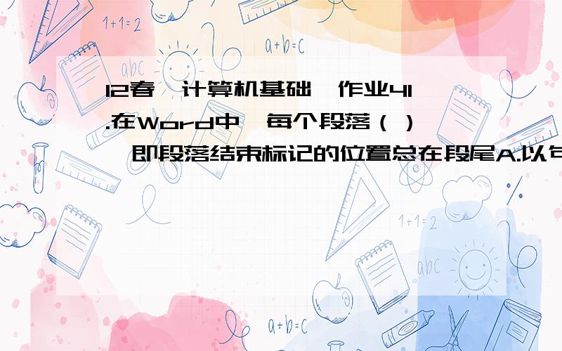 12春《计算机基础》作业41.在Word中,每个段落（）,即段落结束标记的位置总在段尾A.以句号结束B.以空格结束C.由用户键入回车键结束D.由Word自动设定结束 满分：4 分2.在Word中,工具栏中标有百