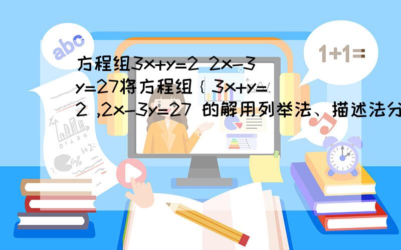 方程组3x+y=2 2x-3y=27将方程组﹛3x+y=2 ,2x-3y=27 的解用列举法、描述法分别表示.这是一道选择 描述法：{(x,y)|x=3,y=-7}描述法：{x,y|x=3,y=-7} 没加括号为什么不对 二者有何不同~