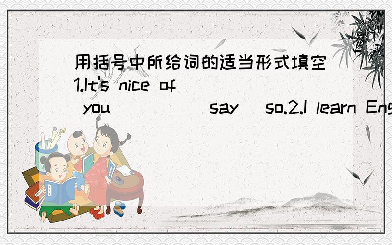 用括号中所给词的适当形式填空1.It's nice of you ____(say) so.2.I learn English well by _____(speak) it.3.Thanks for_____(come) to my party.4.I'm happy____(hear) the news.5.Please do the work in____(group).Your new bike looks very nice(