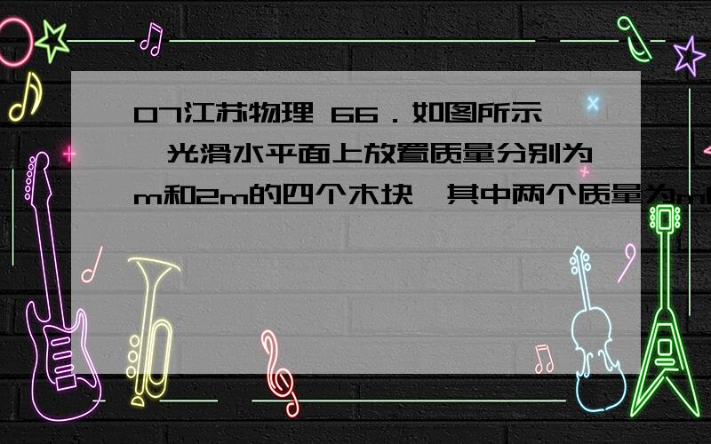 07江苏物理 66．如图所示,光滑水平面上放置质量分别为m和2m的四个木块,其中两个质量为m的木块间用一不可伸长的轻绳相连,木块间的最大静摩擦力是μmg.现用水平拉力F拉其中一个质量为2 m的