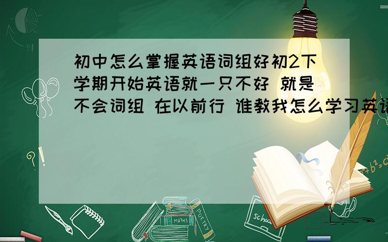 初中怎么掌握英语词组好初2下学期开始英语就一只不好 就是不会词组 在以前行 谁教我怎么学习英语词组