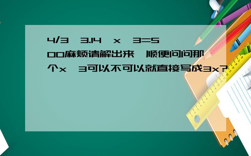 4/3*3.14*x^3=500麻烦请解出来,顺便问问那个x^3可以不可以就直接写成3x?