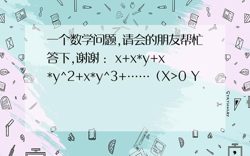 一个数学问题,请会的朋友帮忙答下,谢谢： x+x*y+x*y^2+x*y^3+……（X>0 Y