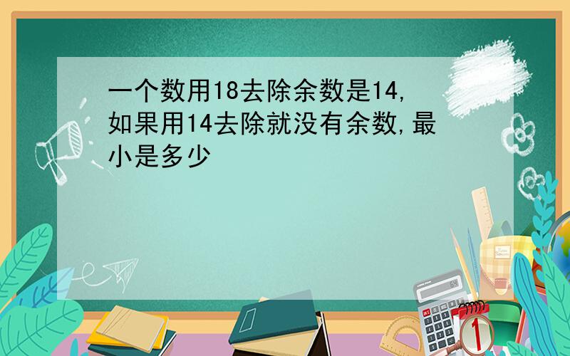 一个数用18去除余数是14,如果用14去除就没有余数,最小是多少