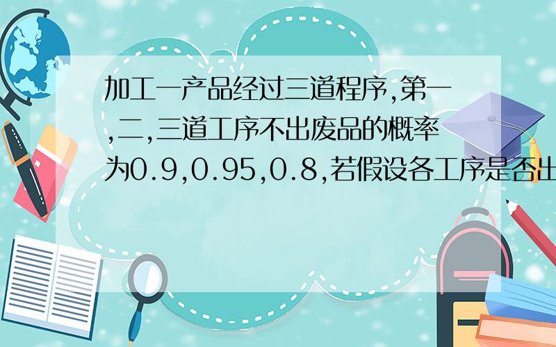 加工一产品经过三道程序,第一,二,三道工序不出废品的概率为0.9,0.95,0.8,若假设各工序是否出废品为独立,则经过三道程序而不出废品的概率是多少?