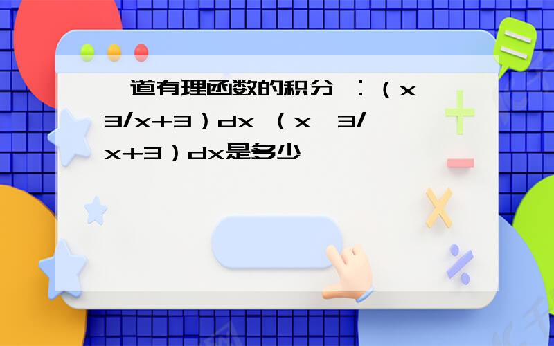 一道有理函数的积分 ：（x^3/x+3）dx （x^3/x+3）dx是多少