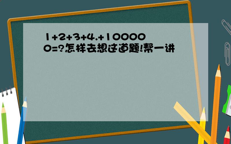 1+2+3+4.+100000=?怎样去想这道题!帮一讲