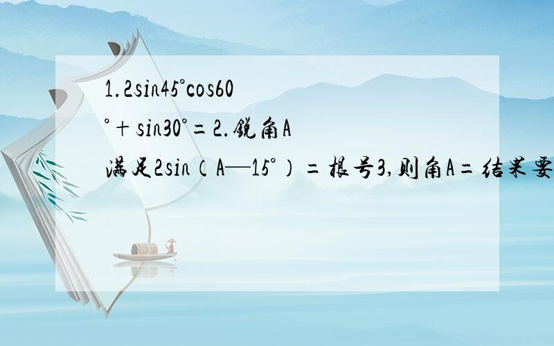 1.2sin45°cos60°+sin30°=2.锐角A满足2sin（A—15°）=根号3,则角A=结果要化成分式形式.