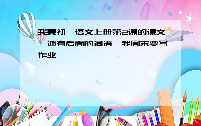 我要初一语文上册第2课的课文,还有后面的词语,我周末要写作业,