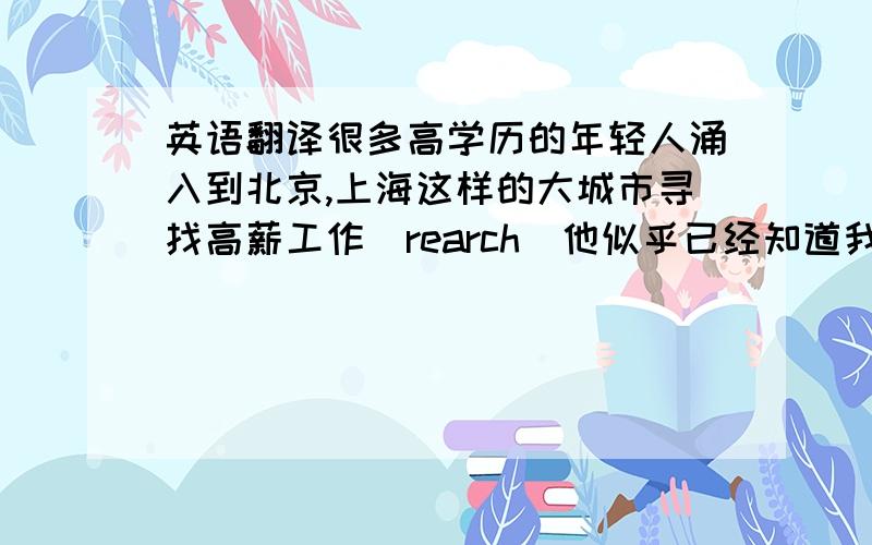 英语翻译很多高学历的年轻人涌入到北京,上海这样的大城市寻找高薪工作（rearch)他似乎已经知道我们教室要装空调的消息了（seem)