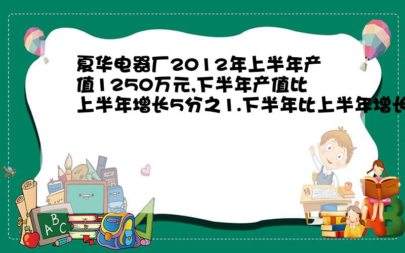 夏华电器厂2012年上半年产值1250万元,下半年产值比上半年增长5分之1.下半年比上半年增长多少万元