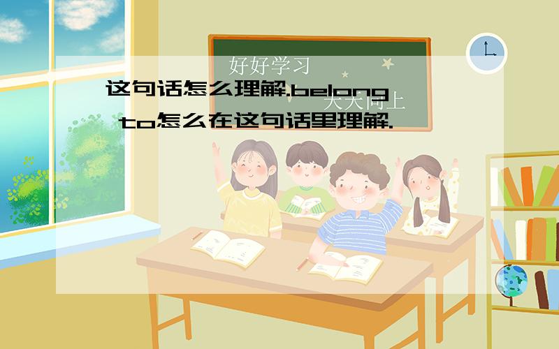 这句话怎么理解.belong to怎么在这句话里理解.