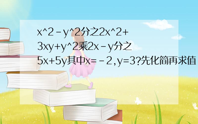 x^2-y^2分之2x^2+3xy+y^2乘2x-y分之5x+5y其中x=-2,y=3?先化简再求值