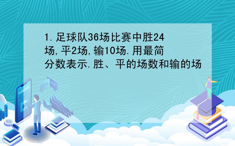 1.足球队36场比赛中胜24场,平2场,输10场.用最简分数表示.胜、平的场数和输的场           数各占总场数的几分之几?）2.把下面的分数约分后,再按照从小到大的顺序排列起来.（我画了一张这道