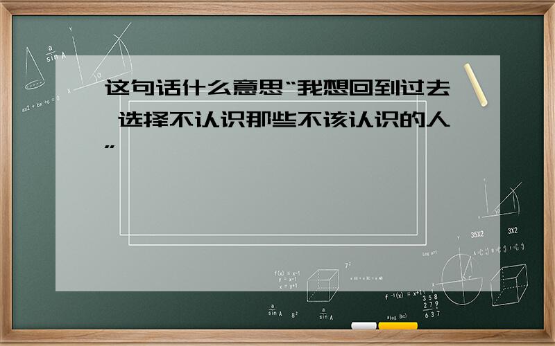 这句话什么意思“我想回到过去 选择不认识那些不该认识的人”