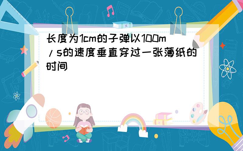 长度为1cm的子弹以100m/s的速度垂直穿过一张薄纸的时间