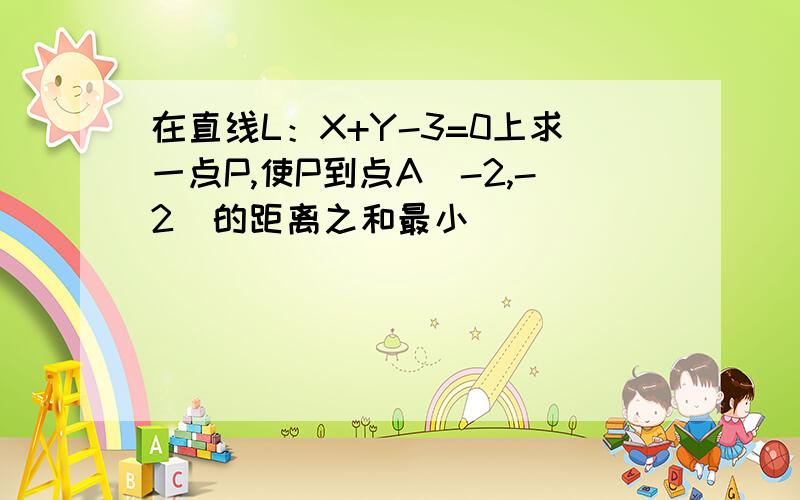 在直线L：X+Y-3=0上求一点P,使P到点A（-2,-2）的距离之和最小