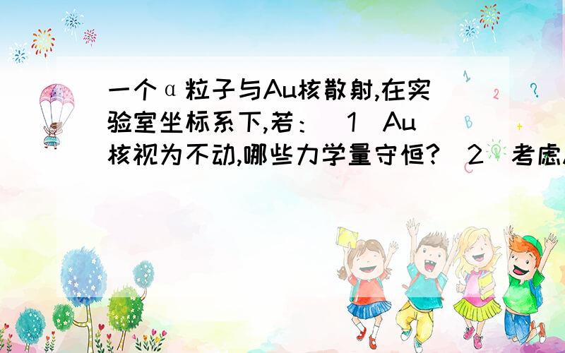 一个α粒子与Au核散射,在实验室坐标系下,若：（1）Au核视为不动,哪些力学量守恒?（2）考虑Au核的质量,哪些力学量守恒?