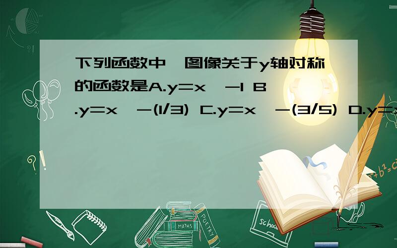 下列函数中,图像关于y轴对称的函数是A.y=x^-1 B.y=x^-(1/3) C.y=x^-(3/5) D.y=x^-(4/3)