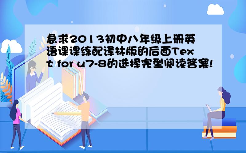 急求2013初中八年级上册英语课课练配译林版的后面Text for u7-8的选择完型阅读答案!