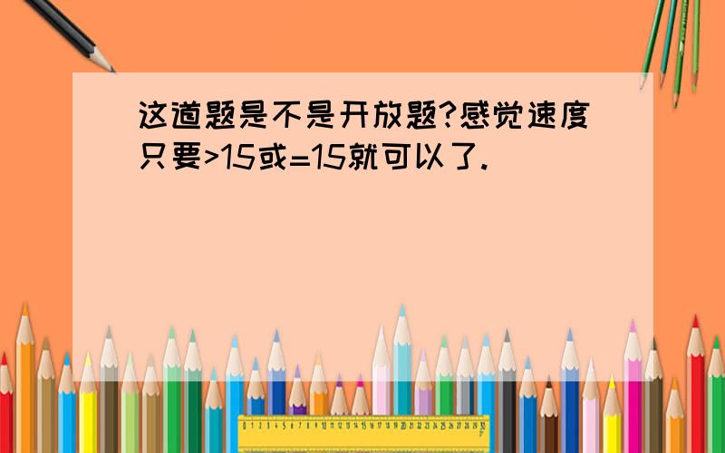 这道题是不是开放题?感觉速度只要>15或=15就可以了.