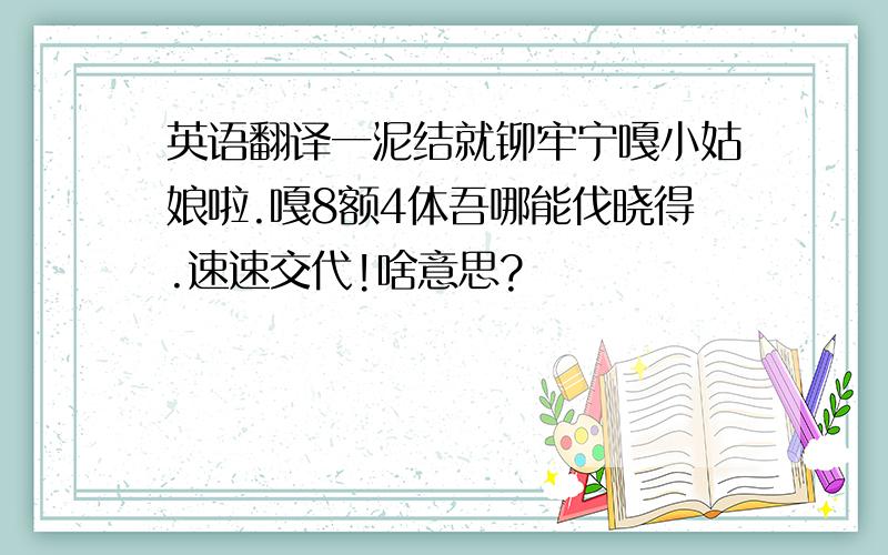 英语翻译一泥结就铆牢宁嘎小姑娘啦.嘎8额4体吾哪能伐晓得.速速交代!啥意思?