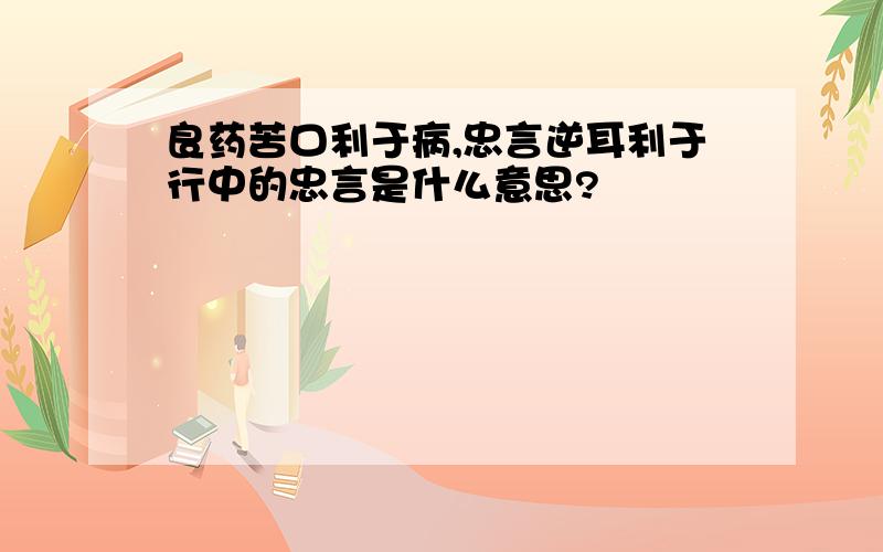 良药苦口利于病,忠言逆耳利于行中的忠言是什么意思?