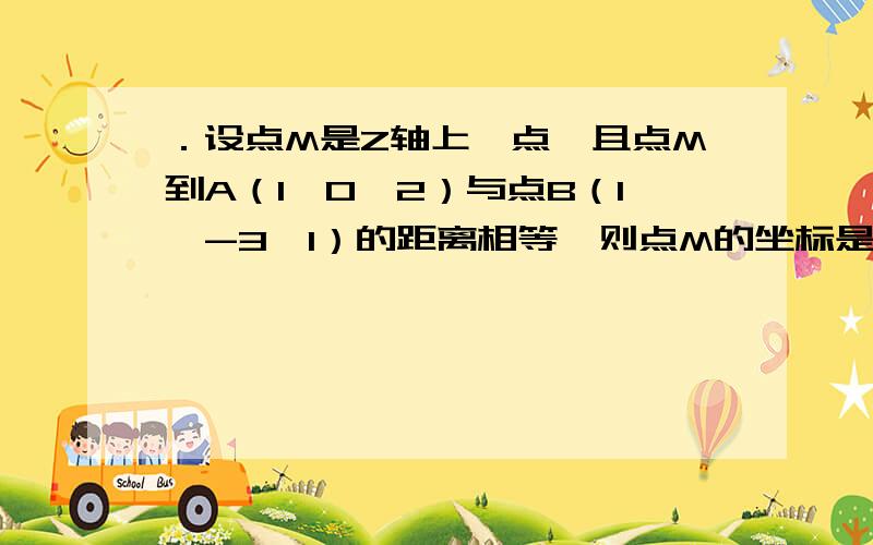 ．设点M是Z轴上一点,且点M到A（1,0,2）与点B（1,-3,1）的距离相等,则点M的坐标是希望能给详细的解答方法