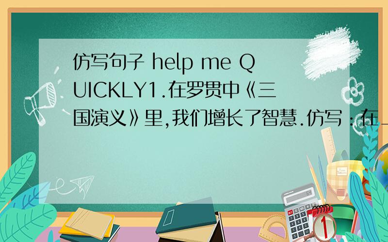 仿写句子 help me QUICKLY1.在罗贯中《三国演义》里,我们增长了智慧.仿写：在_________里,__________.2.春天的雨,细腻而轻柔,给山野披上美丽的衣裳.仿：秋天的风,_________,_____________.    冬天的雪,______