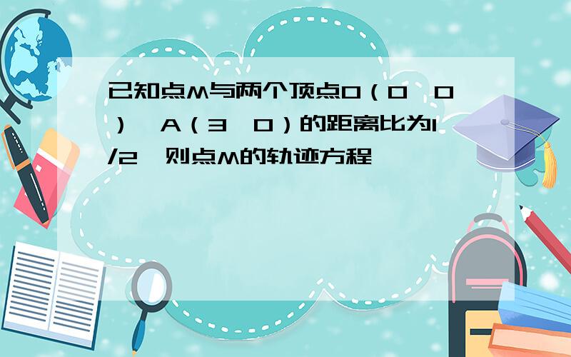 已知点M与两个顶点O（0,0）,A（3,0）的距离比为1/2,则点M的轨迹方程