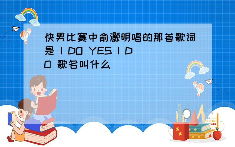 快男比赛中俞灏明唱的那首歌词是 I DO YES I DO 歌名叫什么