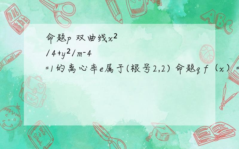 命题p 双曲线x²/4+y²/m-4=1的离心率e属于(根号2,2) 命题q f（x）=x3+3x²-mx+1在R上是增函数 若p或q为真 p且q为假 求m范围