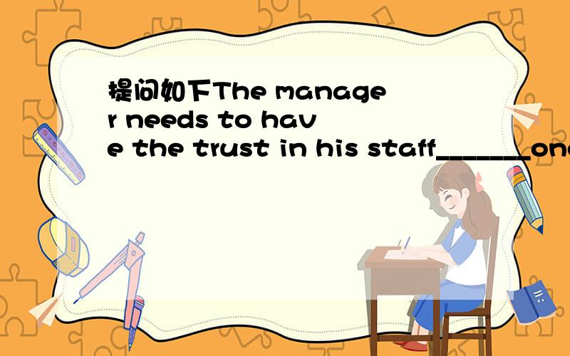 提问如下The manager needs to have the trust in his staff_______once given a task,they will try their best to achieve the best result.A.who   B.that   C.which   D.how