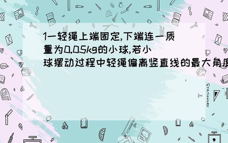 1一轻绳上端固定,下端连一质量为0.05kg的小球,若小球摆动过程中轻绳偏离竖直线的最大角度是60°,则小球在运动过程中,绳中张力的最大值为?最小值为?0.25N