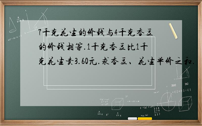 7千克花生的价钱与4千克香豆的价钱相等.1千克香豆比1千克花生贵3.60元.求香豆、花生单价之和.