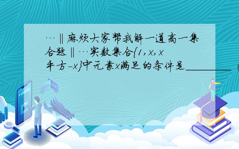 …‖麻烦大家帮我解一道高一集合题‖…实数集合{1,x,x平方-x}中元素x满足的条件是________ (最好能说清楚解题思路..)