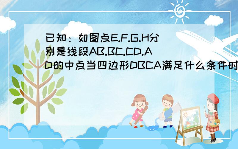 已知：如图点E.F.G.H分别是线段AB.BC.CD.AD的中点当四边形DBCA满足什么条件时,四边形EFGH是菱形?跪求答案啦、