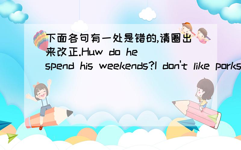 下面各句有一处是错的,请圈出来改正.Huw do he spend his weekends?I don't like porks.L Xin often catch insects with his brother.Can you tells me more?where's in the rabbie's room?