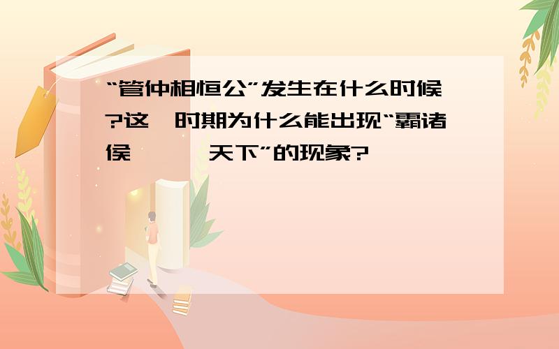 “管仲相恒公”发生在什么时候?这一时期为什么能出现“霸诸侯,一匡天下”的现象?