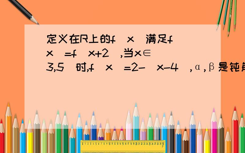 定义在R上的f（x）满足f（x）=f（x+2）,当x∈[3,5]时,f（x）=2-|x-4|,α,β是钝角三角形的两锐角,则下列正确的个数是（　　）①f（sinβ）＜f（cosα）；②f（sin（-α）＜f（cosβ）；③f（cosα）＞f（