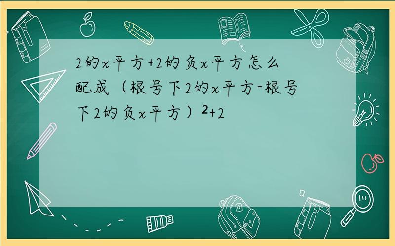 2的x平方+2的负x平方怎么配成（根号下2的x平方-根号下2的负x平方）²+2