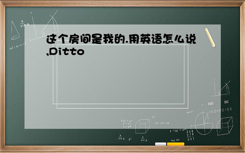 这个房间是我的.用英语怎么说,Ditto