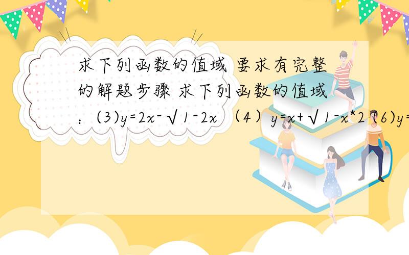 求下列函数的值域 要求有完整的解题步骤 求下列函数的值域：(3)y=2x-√1-2x （4）y=x+√1-x*2 (6)y=2x*2-x+1/2x-1(x>1/2)