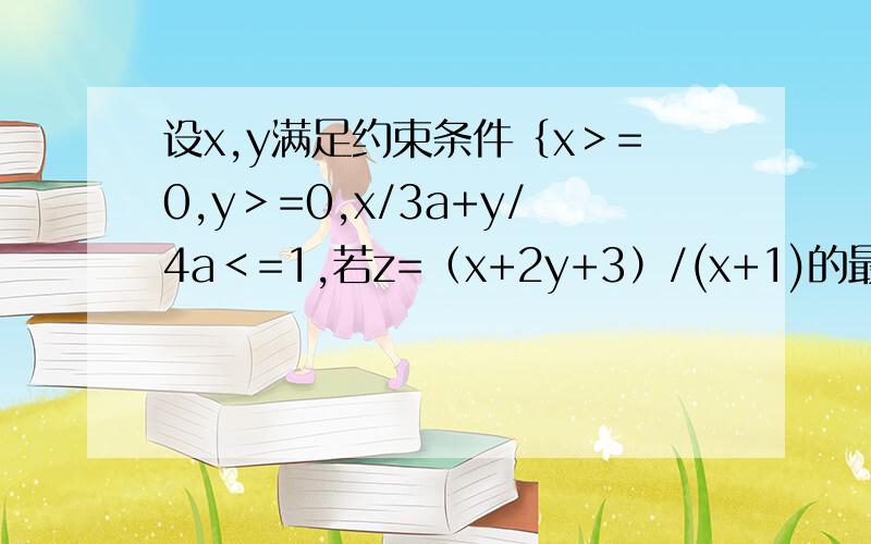 设x,y满足约束条件｛x＞=0,y＞=0,x/3a+y/4a＜=1,若z=（x+2y+3）/(x+1)的最小值是1.5,则a的值是多少请说详细一点