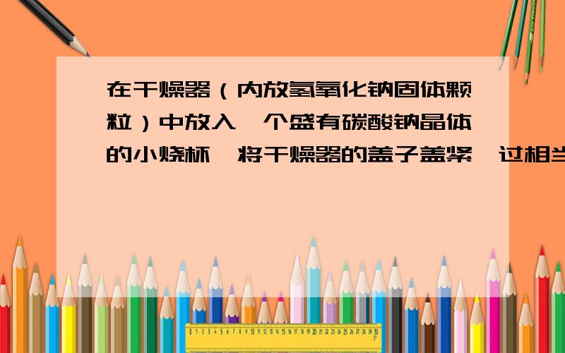 在干燥器（内放氢氧化钠固体颗粒）中放入一个盛有碳酸钠晶体的小烧杯,将干燥器的盖子盖紧,过相当长的时间后发现有下列两种现象：（1）碳酸钠晶体变成____,此现象称为____.(2) 氢氧化钠