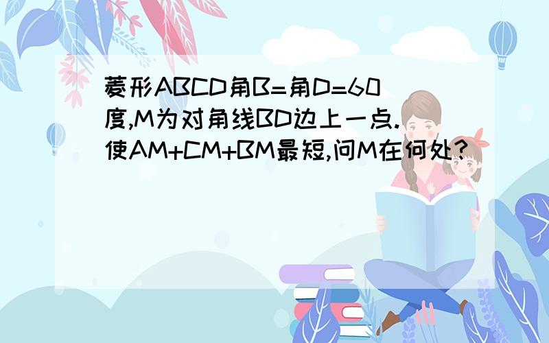 菱形ABCD角B=角D=60度,M为对角线BD边上一点.使AM+CM+BM最短,问M在何处?