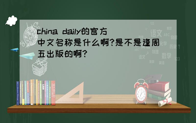 china daily的官方中文名称是什么啊?是不是逢周五出版的啊?